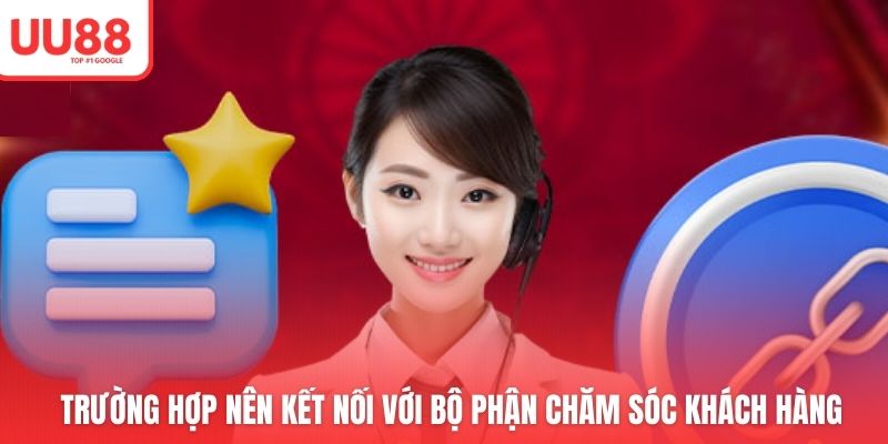 Trường hợp nên kết nối với bộ phận chăm sóc khách hàng